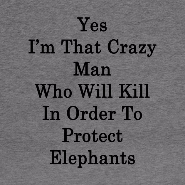 Yes I'm That Crazy Man Who Will Kill In Order To Protect Elephants by supernova23